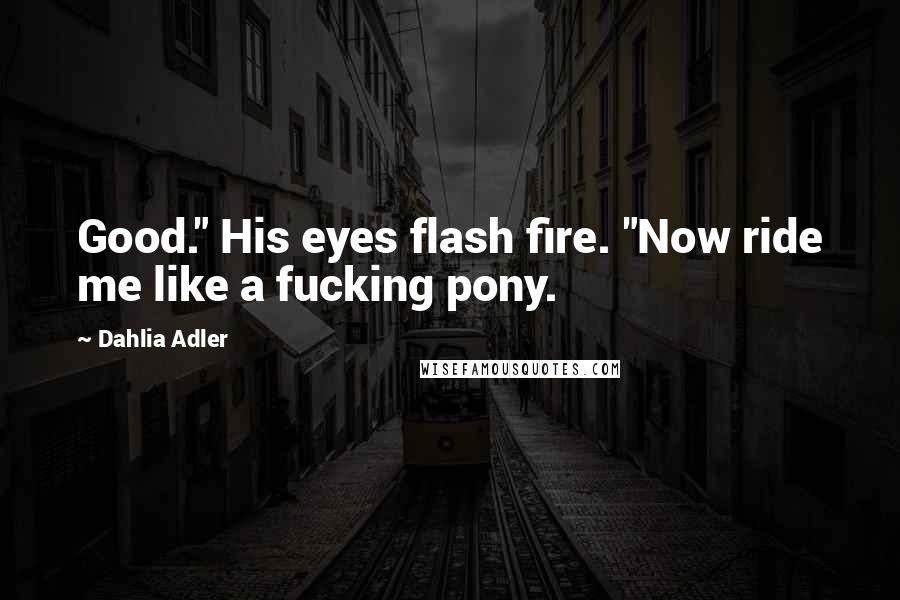 Dahlia Adler Quotes: Good." His eyes flash fire. "Now ride me like a fucking pony.