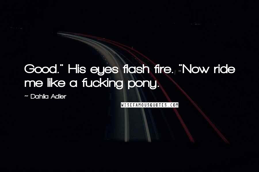 Dahlia Adler Quotes: Good." His eyes flash fire. "Now ride me like a fucking pony.