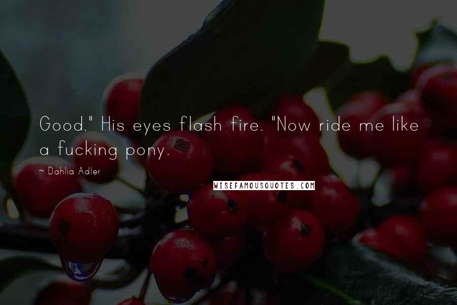 Dahlia Adler Quotes: Good." His eyes flash fire. "Now ride me like a fucking pony.