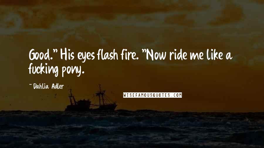 Dahlia Adler Quotes: Good." His eyes flash fire. "Now ride me like a fucking pony.