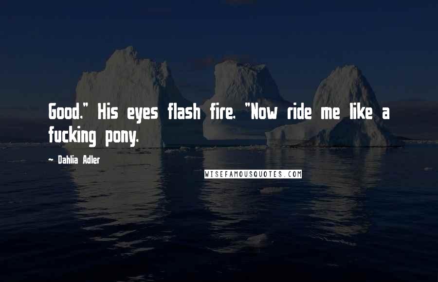 Dahlia Adler Quotes: Good." His eyes flash fire. "Now ride me like a fucking pony.