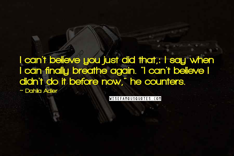 Dahlia Adler Quotes: I can't believe you just did that,: I say when I can finally breathe again. "I can't believe I didn't do it before now," he counters.