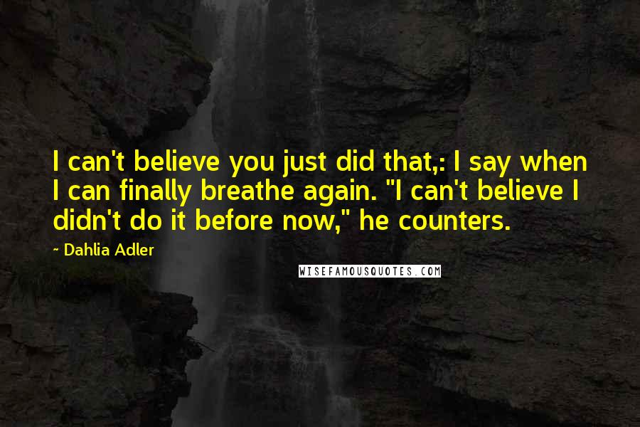 Dahlia Adler Quotes: I can't believe you just did that,: I say when I can finally breathe again. "I can't believe I didn't do it before now," he counters.