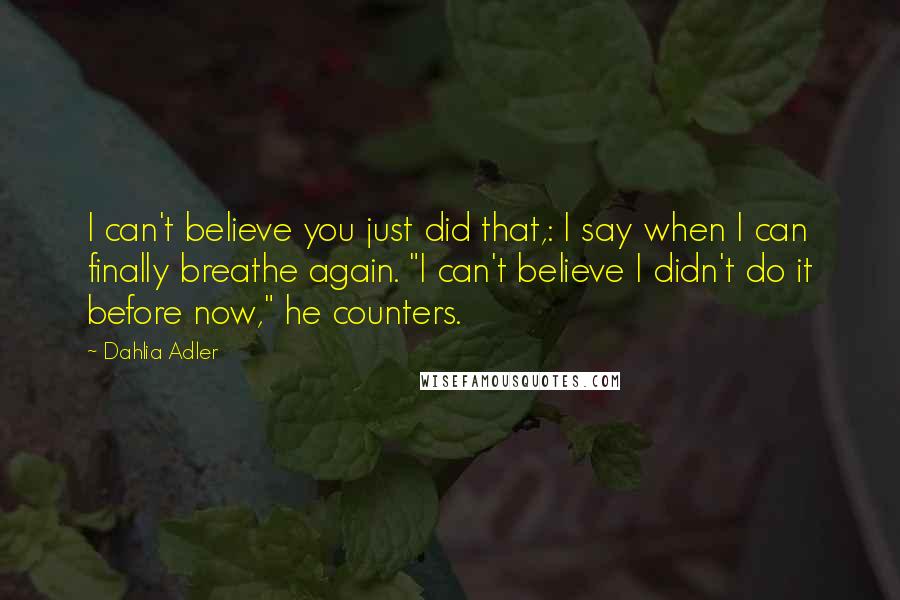 Dahlia Adler Quotes: I can't believe you just did that,: I say when I can finally breathe again. "I can't believe I didn't do it before now," he counters.