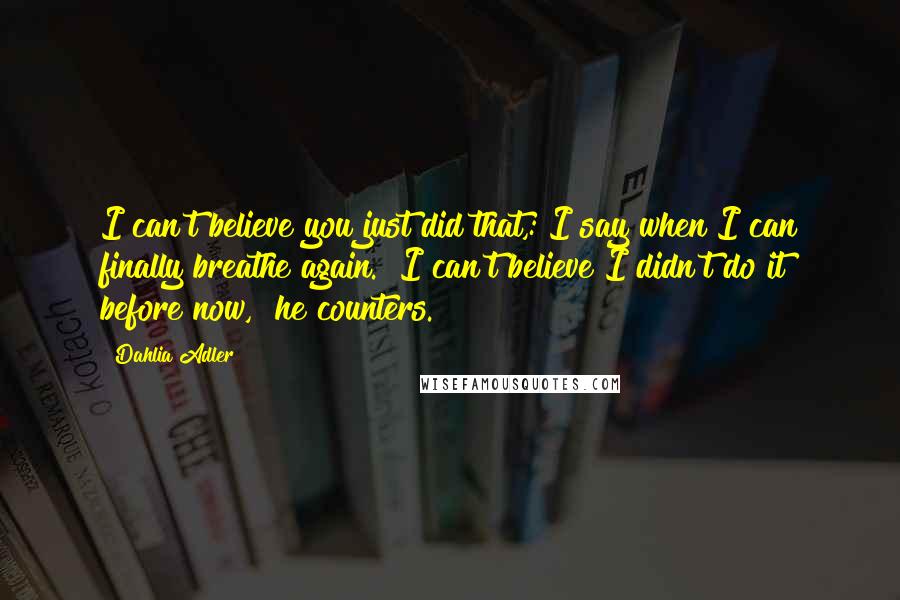 Dahlia Adler Quotes: I can't believe you just did that,: I say when I can finally breathe again. "I can't believe I didn't do it before now," he counters.