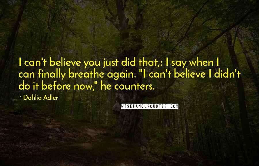 Dahlia Adler Quotes: I can't believe you just did that,: I say when I can finally breathe again. "I can't believe I didn't do it before now," he counters.