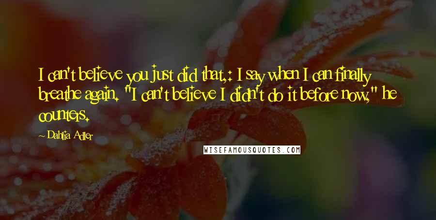 Dahlia Adler Quotes: I can't believe you just did that,: I say when I can finally breathe again. "I can't believe I didn't do it before now," he counters.