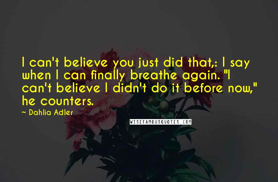 Dahlia Adler Quotes: I can't believe you just did that,: I say when I can finally breathe again. "I can't believe I didn't do it before now," he counters.