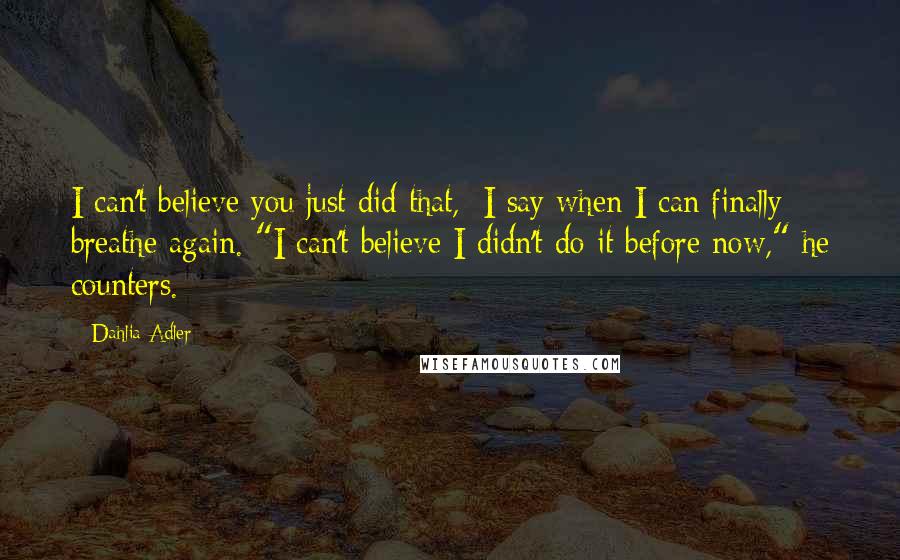 Dahlia Adler Quotes: I can't believe you just did that,: I say when I can finally breathe again. "I can't believe I didn't do it before now," he counters.