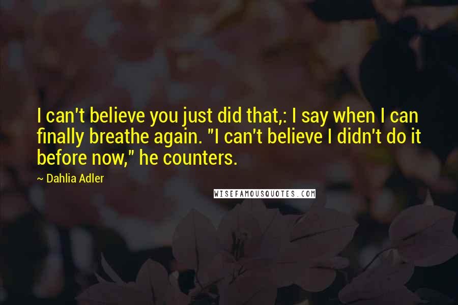 Dahlia Adler Quotes: I can't believe you just did that,: I say when I can finally breathe again. "I can't believe I didn't do it before now," he counters.