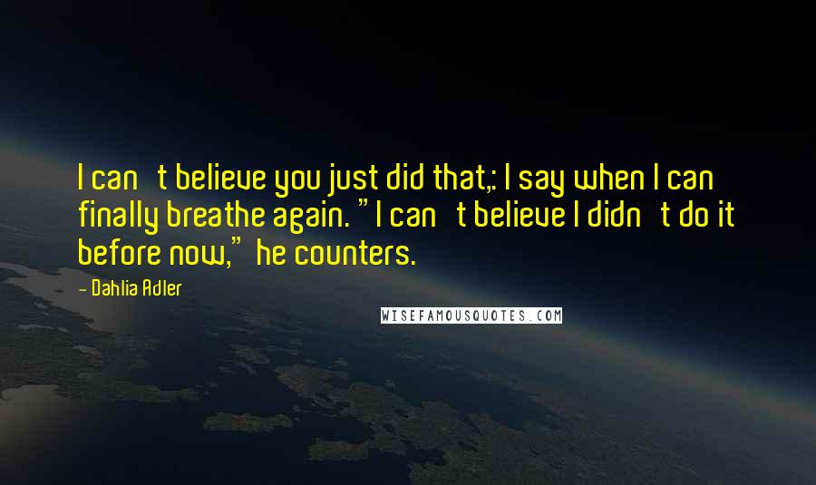 Dahlia Adler Quotes: I can't believe you just did that,: I say when I can finally breathe again. "I can't believe I didn't do it before now," he counters.