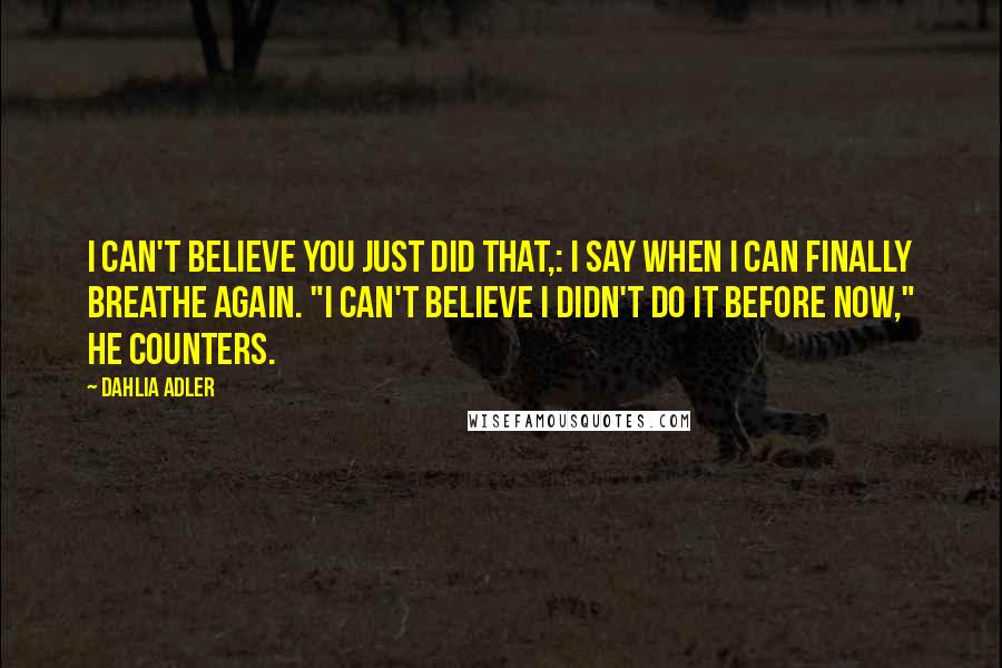 Dahlia Adler Quotes: I can't believe you just did that,: I say when I can finally breathe again. "I can't believe I didn't do it before now," he counters.