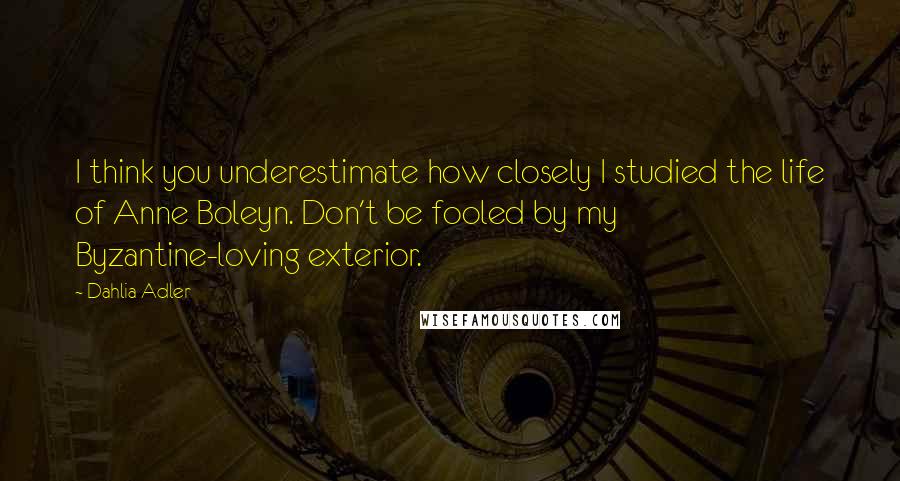 Dahlia Adler Quotes: I think you underestimate how closely I studied the life of Anne Boleyn. Don't be fooled by my Byzantine-loving exterior.