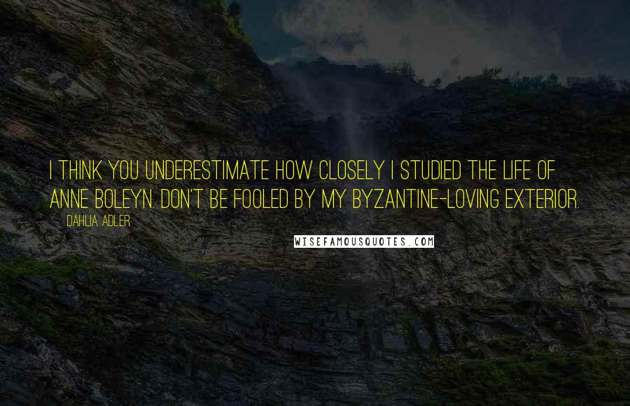 Dahlia Adler Quotes: I think you underestimate how closely I studied the life of Anne Boleyn. Don't be fooled by my Byzantine-loving exterior.