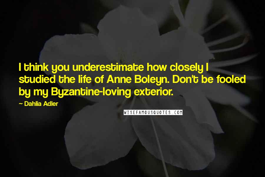 Dahlia Adler Quotes: I think you underestimate how closely I studied the life of Anne Boleyn. Don't be fooled by my Byzantine-loving exterior.