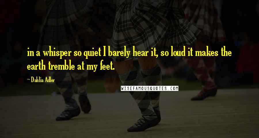Dahlia Adler Quotes: in a whisper so quiet I barely hear it, so loud it makes the earth tremble at my feet.