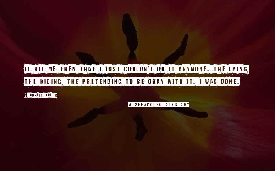 Dahlia Adler Quotes: It hit me then that I just couldn't do it anymore. The lying, the hiding, the pretending to be okay with it. I was done.