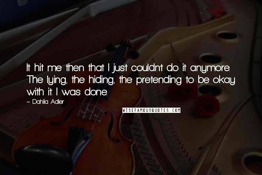 Dahlia Adler Quotes: It hit me then that I just couldn't do it anymore. The lying, the hiding, the pretending to be okay with it. I was done.