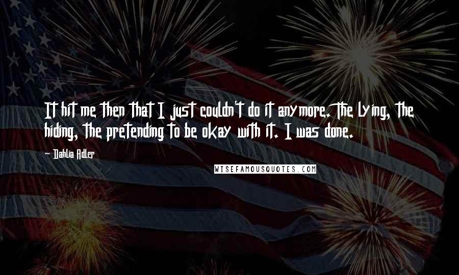 Dahlia Adler Quotes: It hit me then that I just couldn't do it anymore. The lying, the hiding, the pretending to be okay with it. I was done.