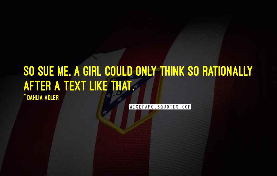 Dahlia Adler Quotes: So sue me, a girl could only think so rationally after a text like that.