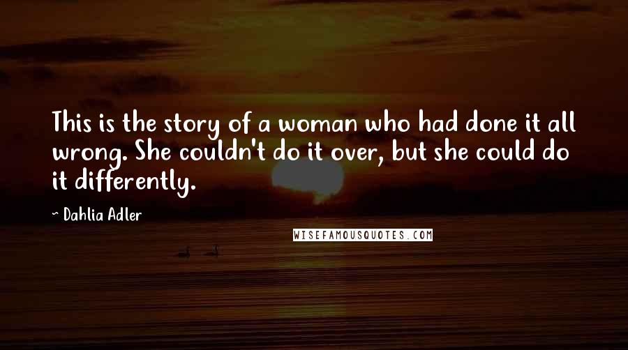 Dahlia Adler Quotes: This is the story of a woman who had done it all wrong. She couldn't do it over, but she could do it differently.