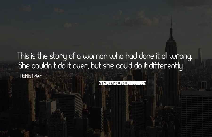 Dahlia Adler Quotes: This is the story of a woman who had done it all wrong. She couldn't do it over, but she could do it differently.