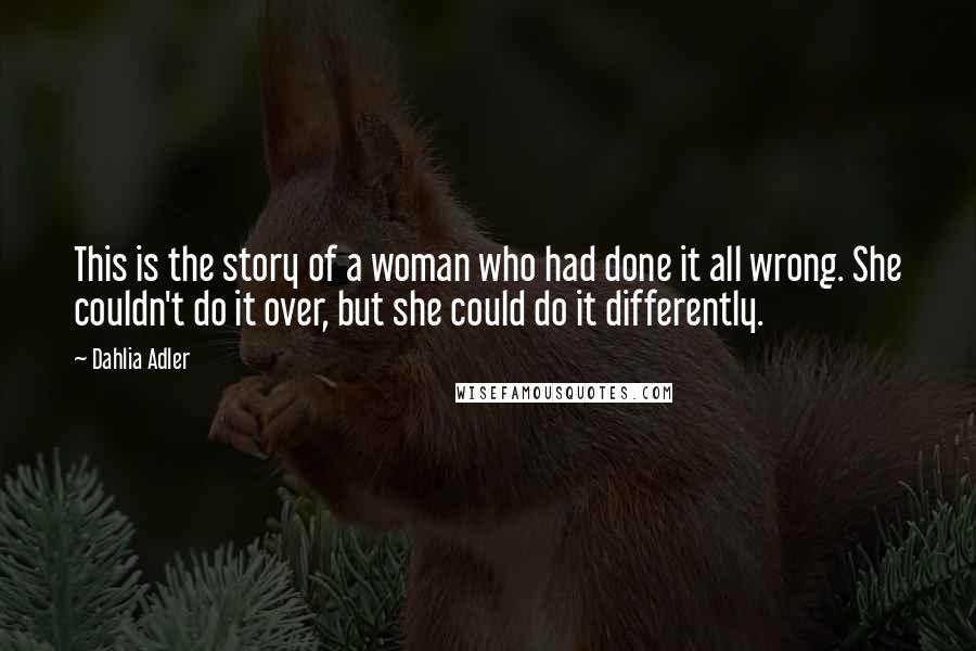 Dahlia Adler Quotes: This is the story of a woman who had done it all wrong. She couldn't do it over, but she could do it differently.