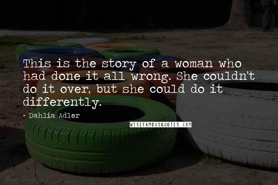 Dahlia Adler Quotes: This is the story of a woman who had done it all wrong. She couldn't do it over, but she could do it differently.
