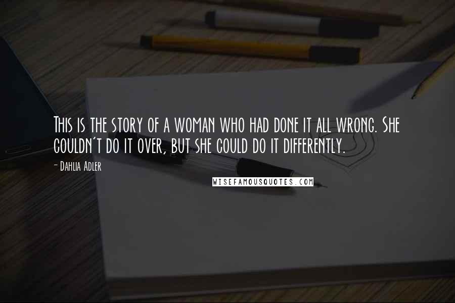Dahlia Adler Quotes: This is the story of a woman who had done it all wrong. She couldn't do it over, but she could do it differently.