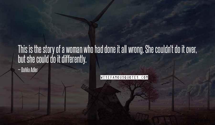 Dahlia Adler Quotes: This is the story of a woman who had done it all wrong. She couldn't do it over, but she could do it differently.