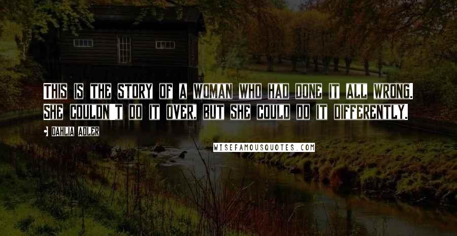 Dahlia Adler Quotes: This is the story of a woman who had done it all wrong. She couldn't do it over, but she could do it differently.