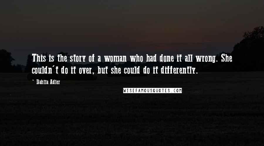 Dahlia Adler Quotes: This is the story of a woman who had done it all wrong. She couldn't do it over, but she could do it differently.