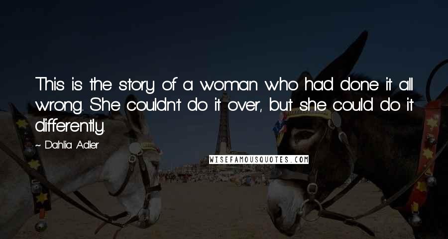 Dahlia Adler Quotes: This is the story of a woman who had done it all wrong. She couldn't do it over, but she could do it differently.
