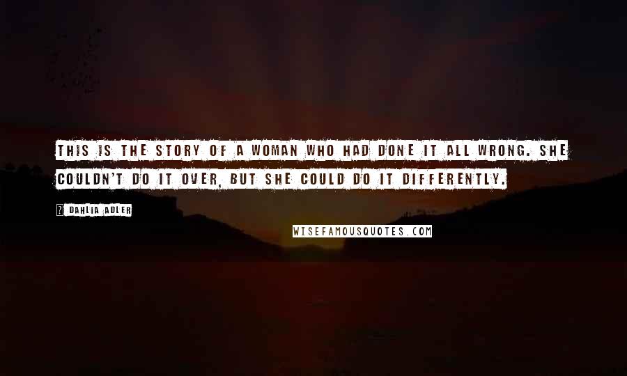 Dahlia Adler Quotes: This is the story of a woman who had done it all wrong. She couldn't do it over, but she could do it differently.