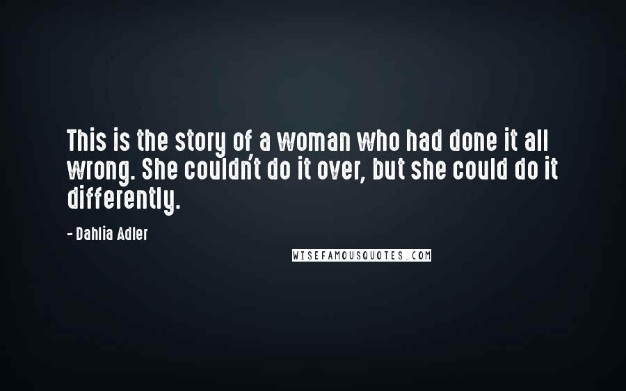 Dahlia Adler Quotes: This is the story of a woman who had done it all wrong. She couldn't do it over, but she could do it differently.