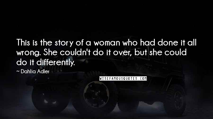 Dahlia Adler Quotes: This is the story of a woman who had done it all wrong. She couldn't do it over, but she could do it differently.