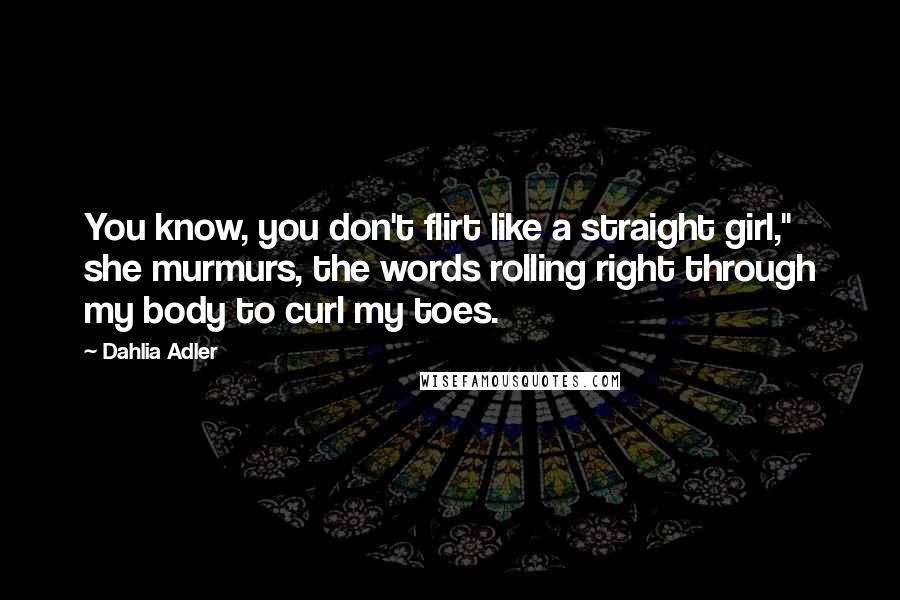 Dahlia Adler Quotes: You know, you don't flirt like a straight girl," she murmurs, the words rolling right through my body to curl my toes.