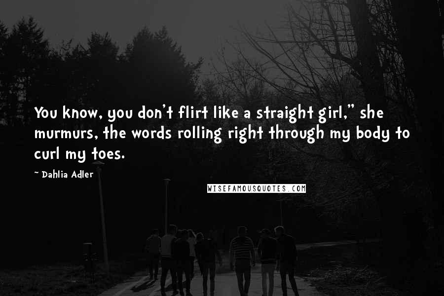 Dahlia Adler Quotes: You know, you don't flirt like a straight girl," she murmurs, the words rolling right through my body to curl my toes.