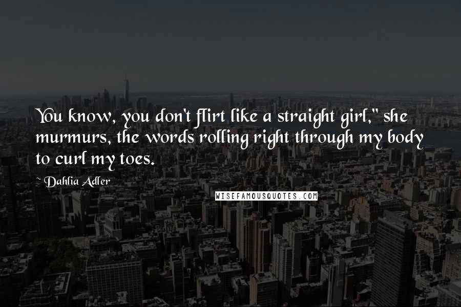 Dahlia Adler Quotes: You know, you don't flirt like a straight girl," she murmurs, the words rolling right through my body to curl my toes.