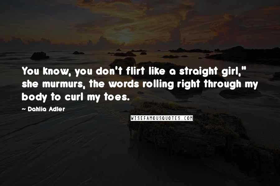 Dahlia Adler Quotes: You know, you don't flirt like a straight girl," she murmurs, the words rolling right through my body to curl my toes.