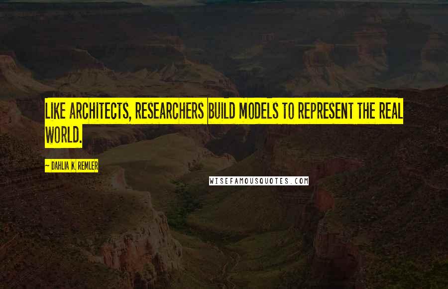 Dahlia K. Remler Quotes: Like architects, researchers build models to represent the real world.