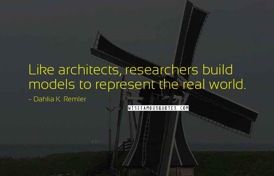 Dahlia K. Remler Quotes: Like architects, researchers build models to represent the real world.