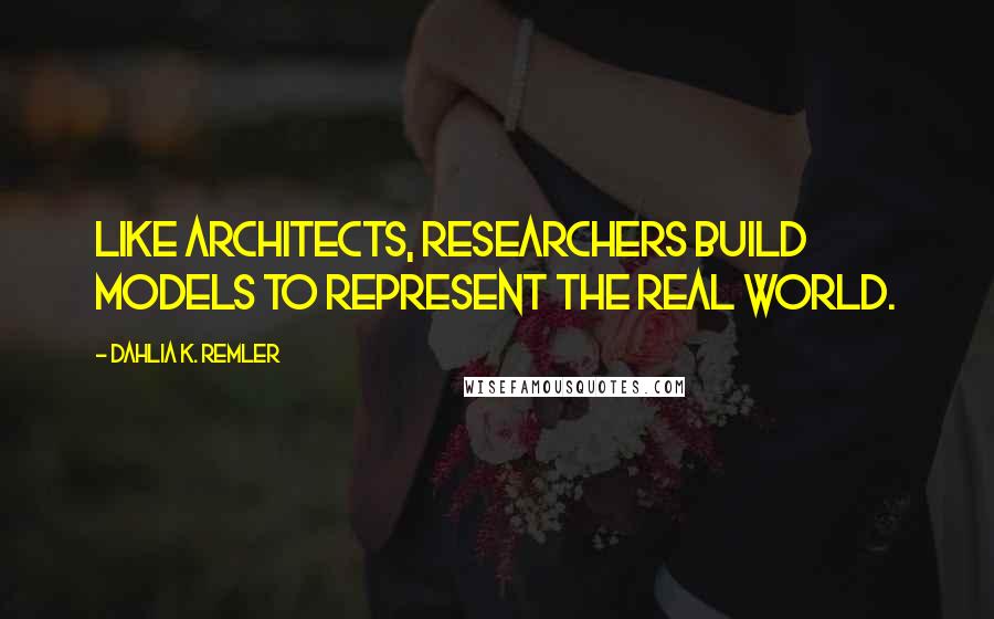 Dahlia K. Remler Quotes: Like architects, researchers build models to represent the real world.