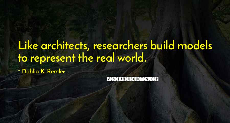 Dahlia K. Remler Quotes: Like architects, researchers build models to represent the real world.
