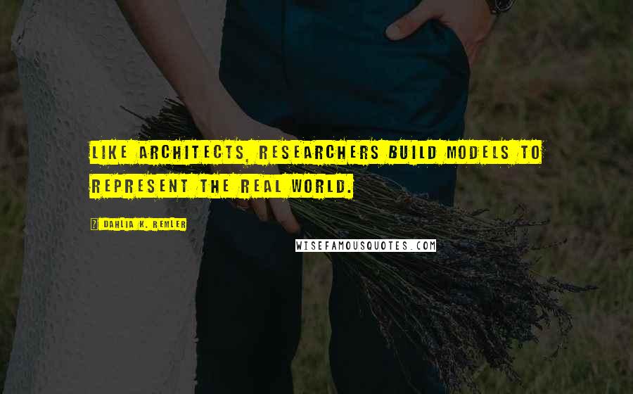 Dahlia K. Remler Quotes: Like architects, researchers build models to represent the real world.