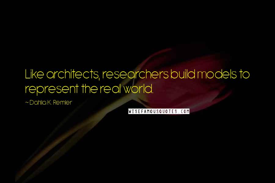 Dahlia K. Remler Quotes: Like architects, researchers build models to represent the real world.