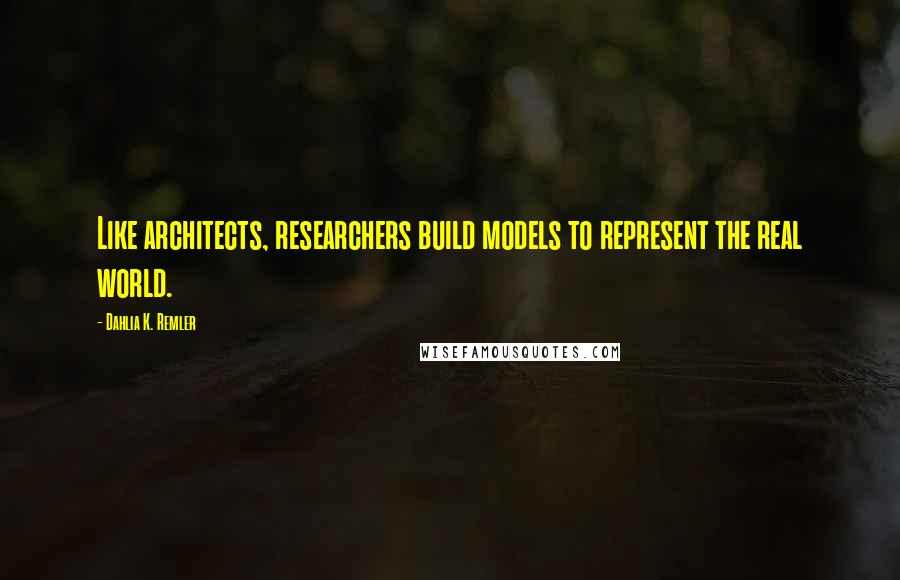 Dahlia K. Remler Quotes: Like architects, researchers build models to represent the real world.