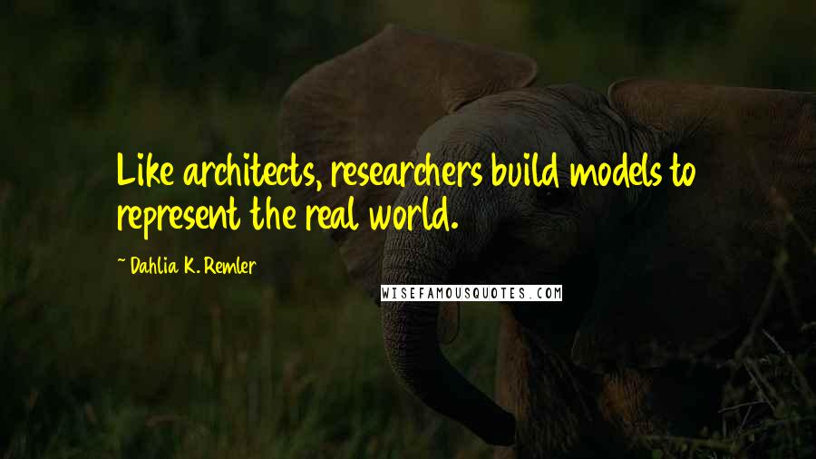 Dahlia K. Remler Quotes: Like architects, researchers build models to represent the real world.