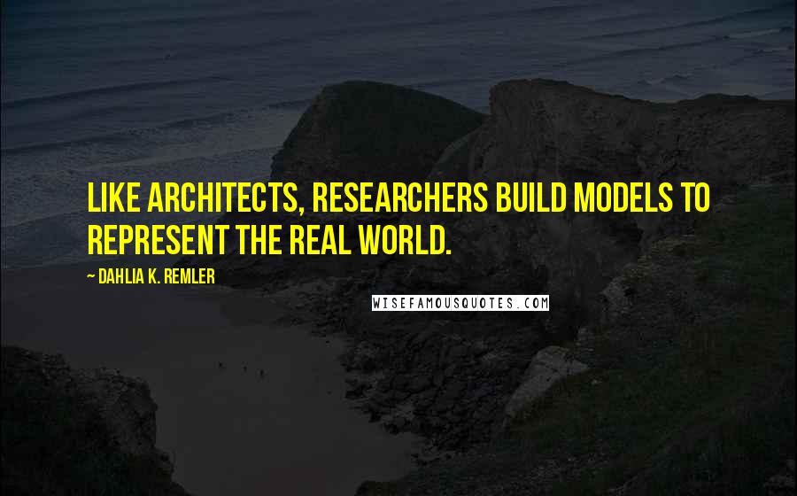 Dahlia K. Remler Quotes: Like architects, researchers build models to represent the real world.