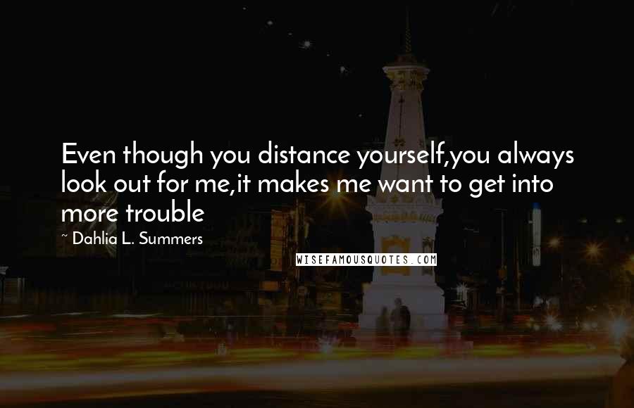 Dahlia L. Summers Quotes: Even though you distance yourself,you always look out for me,it makes me want to get into more trouble
